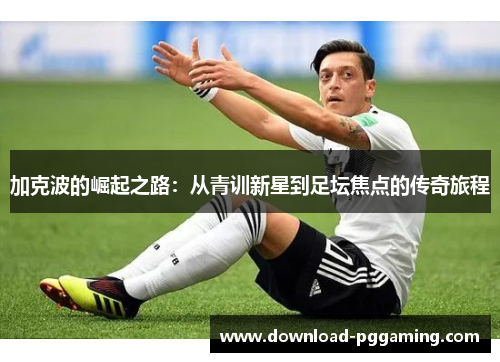 加克波的崛起之路：从青训新星到足坛焦点的传奇旅程