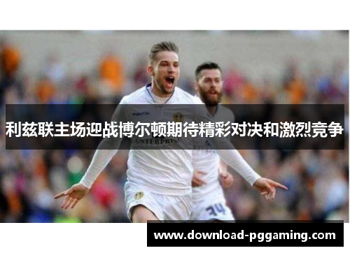 利兹联主场迎战博尔顿期待精彩对决和激烈竞争