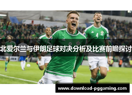 北爱尔兰与伊朗足球对决分析及比赛前瞻探讨
