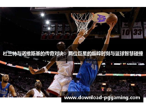 杜兰特与诺维斯基的传奇对决：两位巨星的巅峰时刻与篮球智慧碰撞