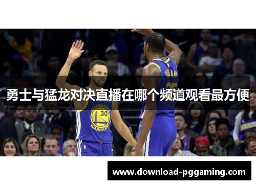 勇士与猛龙对决直播在哪个频道观看最方便