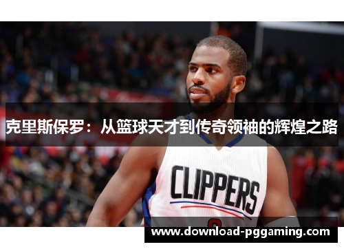 克里斯保罗：从篮球天才到传奇领袖的辉煌之路